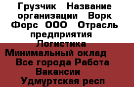 Грузчик › Название организации ­ Ворк Форс, ООО › Отрасль предприятия ­ Логистика › Минимальный оклад ­ 1 - Все города Работа » Вакансии   . Удмуртская респ.,Глазов г.